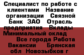 Специалист по работе с клиентами › Название организации ­ Связной Банк, ЗАО › Отрасль предприятия ­ Вклады › Минимальный оклад ­ 22 800 - Все города Работа » Вакансии   . Брянская обл.,Новозыбков г.